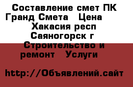 Составление смет ПК Гранд-Смета › Цена ­ 500 - Хакасия респ., Саяногорск г. Строительство и ремонт » Услуги   